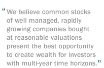 We believe common stocks of well managed, rapidly growing companies bought at reasonable valuations present the best opportunity to create wealth for investors with multi-year time horizons.  